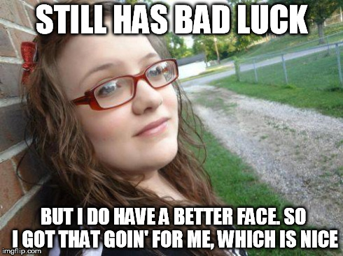 bad luck hannah | STILL HAS BAD LUCK BUT I DO HAVE A BETTER FACE. SO I GOT THAT GOIN' FOR ME, WHICH IS NICE | image tagged in bad luck hannah | made w/ Imgflip meme maker