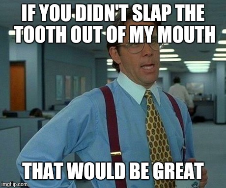 That Would Be Great Meme | IF YOU DIDN'T SLAP THE TOOTH OUT OF MY MOUTH THAT WOULD BE GREAT | image tagged in memes,that would be great | made w/ Imgflip meme maker