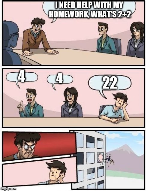 Boardroom Meeting Suggestion | I NEED HELP WITH MY HOMEWORK, WHAT'S 2+2 4 4 22 | image tagged in memes,boardroom meeting suggestion | made w/ Imgflip meme maker