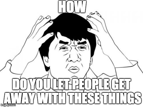 Jackie Chan WTF | HOW DO YOU LET PEOPLE GET AWAY WITH THESE THINGS | image tagged in memes,jackie chan wtf | made w/ Imgflip meme maker