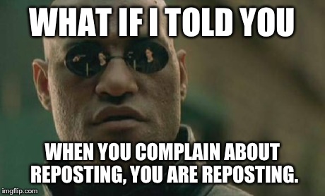 I don't think this has been posted before, so here you go. | WHAT IF I TOLD YOU WHEN YOU COMPLAIN ABOUT REPOSTING, YOU ARE REPOSTING. | image tagged in memes,matrix morpheus | made w/ Imgflip meme maker