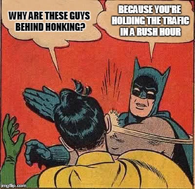 Batman Slapping Robin Meme | WHY ARE THESE GUYS BEHIND HONKING? BECAUSE YOU'RE HOLDING THE TRAFIC IN A RUSH HOUR | image tagged in memes,batman slapping robin | made w/ Imgflip meme maker