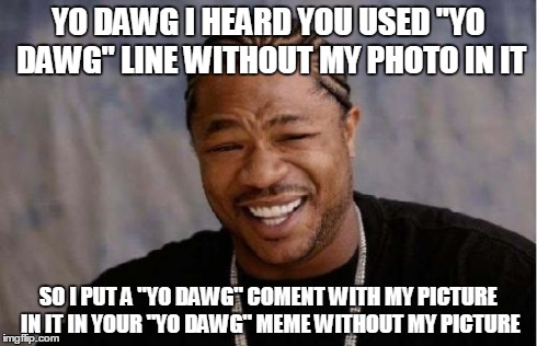 Yo Dawg Heard You Meme | YO DAWG I HEARD YOU USED "YO DAWG" LINE WITHOUT MY PHOTO IN IT SO I PUT A "YO DAWG" COMENT WITH MY PICTURE IN IT IN YOUR "YO DAWG" MEME WITH | image tagged in memes,yo dawg heard you | made w/ Imgflip meme maker