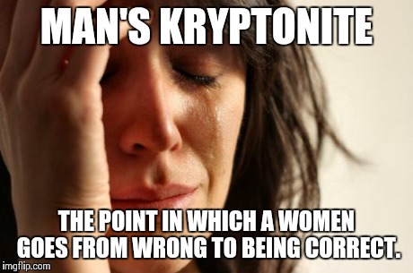 Man's kryptonite | MAN'S KRYPTONITE THE POINT IN WHICH A WOMEN GOES FROM WRONG TO BEING CORRECT. | image tagged in memes,first world problems,women,funny memes | made w/ Imgflip meme maker