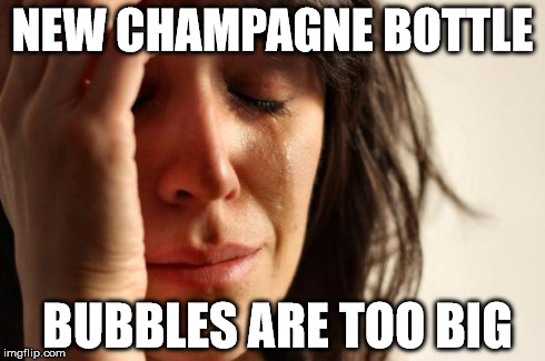 First World Problems Meme | NEW CHAMPAGNE BOTTLE BUBBLES ARE TOO BIG | image tagged in memes,first world problems | made w/ Imgflip meme maker