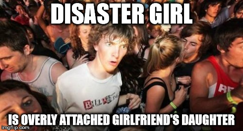 Sudden Clarity Clarence | DISASTER GIRL IS OVERLY ATTACHED GIRLFRIEND'S DAUGHTER | image tagged in memes,sudden clarity clarence | made w/ Imgflip meme maker