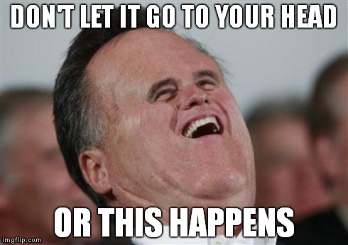 Small Face Romney | DON'T LET IT GO TO YOUR HEAD OR THIS HAPPENS | image tagged in memes,small face romney | made w/ Imgflip meme maker