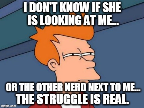 Futurama Fry | I DON'T KNOW IF SHE IS LOOKING AT ME... OR THE OTHER NERD NEXT TO ME... THE STRUGGLE IS REAL. | image tagged in memes,futurama fry | made w/ Imgflip meme maker
