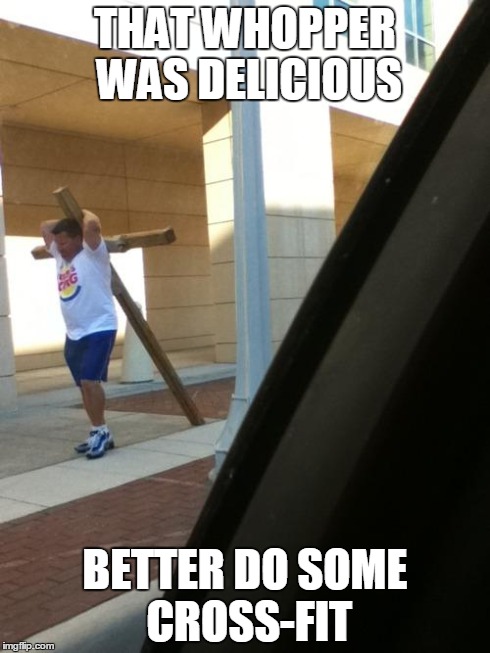 Cross-Fitt | THAT WHOPPER WAS DELICIOUS BETTER DO SOME CROSS-FIT | image tagged in crossfitt,whopper | made w/ Imgflip meme maker