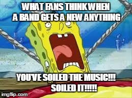 When bands change something | WHAT FANS THINK WHEN A BAND GETS A NEW ANYTHING YOU'VE SOILED THE MUSIC!!!          SOILED IT!!!!! | image tagged in soiled it | made w/ Imgflip meme maker