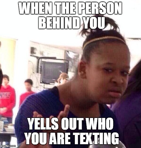 Black Girl Wat | WHEN THE PERSON BEHIND YOU YELLS OUT WHO YOU ARE TEXTING | image tagged in memes,black girl wat | made w/ Imgflip meme maker