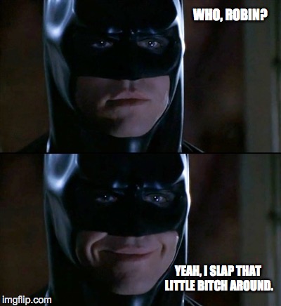 Batman Smiles | WHO, ROBIN? YEAH, I SLAP THAT LITTLE B**CH AROUND. | image tagged in memes,batman smiles | made w/ Imgflip meme maker