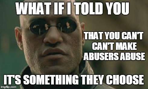 Matrix Morpheus | WHAT IF I TOLD YOU THAT YOU CAN'T CAN'T MAKE ABUSERS ABUSE IT'S SOMETHING THEY CHOOSE | image tagged in memes,matrix morpheus | made w/ Imgflip meme maker