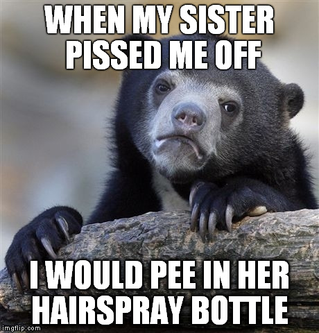 Confession Bear | WHEN MY SISTER PISSED ME OFF I WOULD PEE IN HER HAIRSPRAY BOTTLE | image tagged in memes,confession bear | made w/ Imgflip meme maker