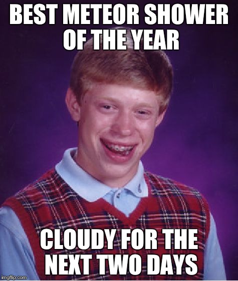 Bad Luck Brian Meme | BEST METEOR SHOWER OF THE YEAR CLOUDY FOR THE NEXT TWO DAYS | image tagged in memes,bad luck brian,AdviceAnimals | made w/ Imgflip meme maker