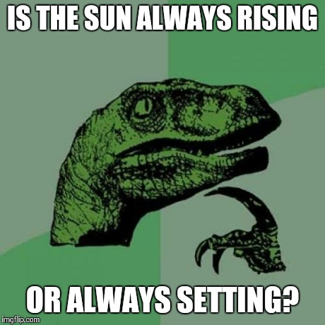 Philosoraptor | IS THE SUN ALWAYS RISING OR ALWAYS SETTING? | image tagged in memes,philosoraptor | made w/ Imgflip meme maker