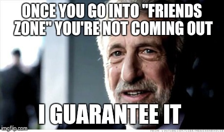 Let just be friends | ONCE YOU GO INTO "FRIENDS ZONE" YOU'RE NOT COMING OUT I GUARANTEE IT | image tagged in memes,i guarantee it,funny memes,funny,comedy | made w/ Imgflip meme maker
