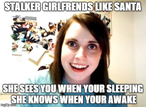 Overly Attached Girlfriend | STALKER GIRLFRENDS LIKE SANTA SHE SEES YOU WHEN YOUR SLEEPING SHE KNOWS WHEN YOUR AWAKE | image tagged in memes,overly attached girlfriend | made w/ Imgflip meme maker