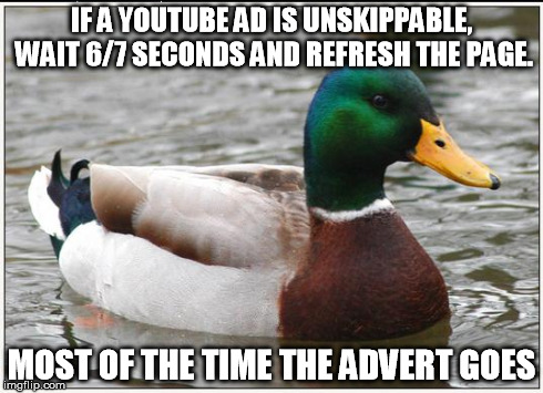 Actual Advice Mallard Meme | IF A YOUTUBE AD IS UNSKIPPABLE, WAIT 6/7 SECONDS AND REFRESH THE PAGE. MOST OF THE TIME THE ADVERT GOES | image tagged in memes,actual advice mallard,AdviceAnimals | made w/ Imgflip meme maker