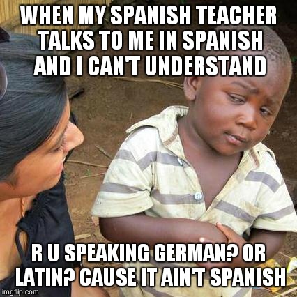 Third World Skeptical Kid Meme | WHEN MY SPANISH TEACHER TALKS TO ME IN SPANISH AND I CAN'T UNDERSTAND R U SPEAKING GERMAN? OR LATIN? CAUSE IT AIN'T SPANISH | image tagged in memes,third world skeptical kid | made w/ Imgflip meme maker