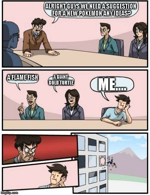 Boardroom Meeting Suggestion | ALRIGHT GUYS WE NEED A SUGGESTION FOR A NEW POKEMON ANY IDEAS? A FLAME FISH A GIANT GOLD TURTLE ME.... | image tagged in memes,boardroom meeting suggestion | made w/ Imgflip meme maker