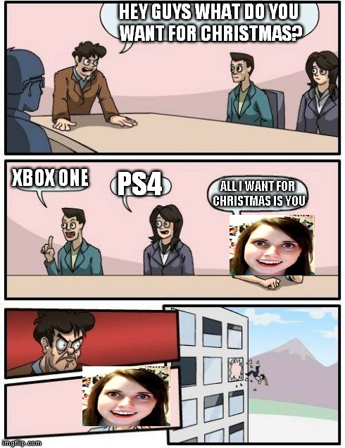 Boardroom Meeting Suggestion | HEY GUYS WHAT DO YOU WANT FOR CHRISTMAS? XBOX ONE PS4 ALL I WANT FOR CHRISTMAS IS YOU | image tagged in memes,boardroom meeting suggestion | made w/ Imgflip meme maker