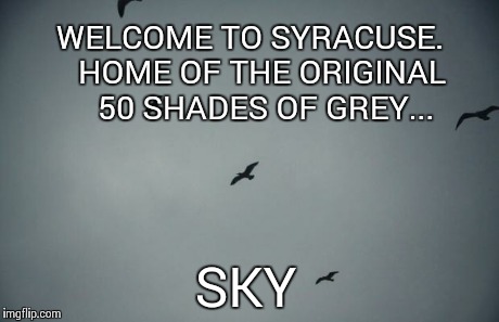 50 Shades of Grey... Sky. | WELCOME TO SYRACUSE. HOME OF THE ORIGINAL    50 SHADES OF GREY... SKY | image tagged in syracuse,grey sky,50 shades | made w/ Imgflip meme maker