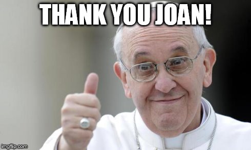 Pope francis | THANK YOU JOAN! | image tagged in pope francis | made w/ Imgflip meme maker