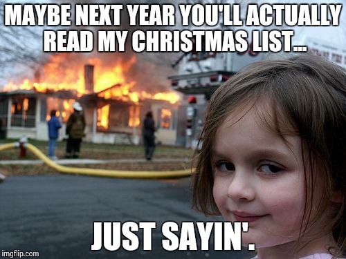 When parents don't fulfill their kids' Christmas wish list | MAYBE NEXT YEAR YOU'LL ACTUALLY READ MY CHRISTMAS LIST... JUST SAYIN'. | image tagged in memes,disaster girl,christmas,christmas gone bad,just sayin',bad girl | made w/ Imgflip meme maker