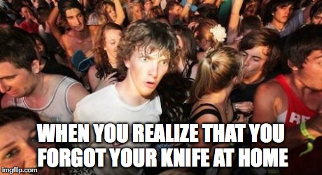 Sudden Clarity Clarence | WHEN YOU REALIZE THAT YOU FORGOT YOUR KNIFE AT HOME | image tagged in memes,sudden clarity clarence | made w/ Imgflip meme maker