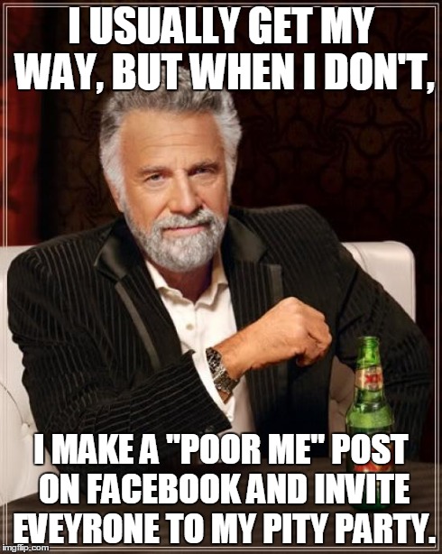 The Most Interesting Man In The World Meme | I USUALLY GET MY WAY, BUT WHEN I DON'T, I MAKE A "POOR ME" POST ON FACEBOOK AND INVITE EVEYRONE TO MY PITY PARTY. | image tagged in memes,the most interesting man in the world | made w/ Imgflip meme maker