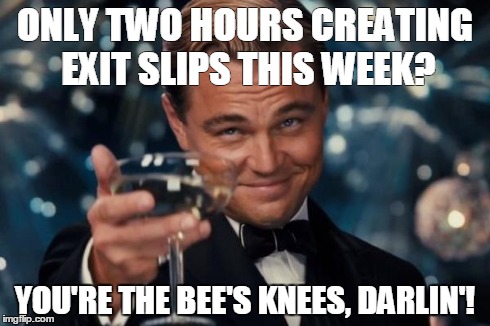 Leonardo Dicaprio Cheers | ONLY TWO HOURS CREATING EXIT SLIPS THIS WEEK? YOU'RE THE BEE'S KNEES, DARLIN'! | image tagged in memes,leonardo dicaprio cheers | made w/ Imgflip meme maker