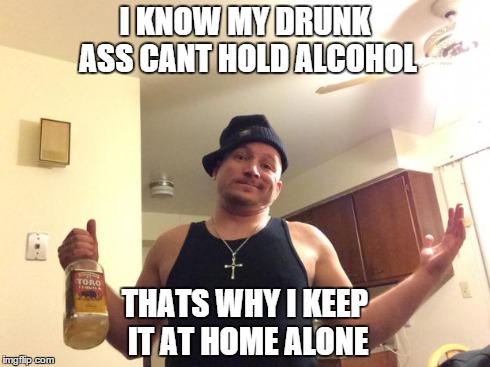 I KNOW MY DRUNK ASS CANT HOLD ALCOHOL THATS WHY I KEEP IT AT HOME ALONE | image tagged in you know you're an alcoholic | made w/ Imgflip meme maker