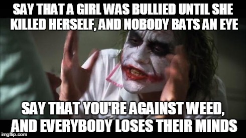 Today's Generation | SAY THAT A GIRL WAS BULLIED UNTIL SHE KILLED HERSELF, AND NOBODY BATS AN EYE SAY THAT YOU'RE AGAINST WEED, AND EVERYBODY LOSES THEIR MINDS | image tagged in memes,and everybody loses their minds | made w/ Imgflip meme maker
