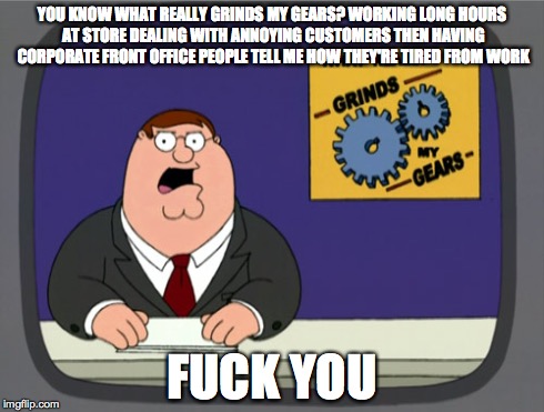 Peter Griffin News | YOU KNOW WHAT REALLY GRINDS MY GEARS? WORKING LONG HOURS AT STORE DEALING WITH ANNOYING CUSTOMERS THEN HAVING CORPORATE FRONT OFFICE PEOPLE  | image tagged in memes,peter griffin news | made w/ Imgflip meme maker