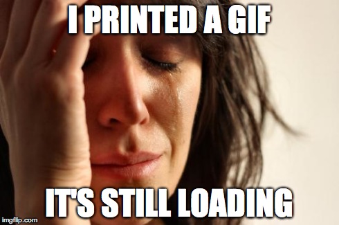 First World Problems | I PRINTED A GIF IT'S STILL LOADING | image tagged in memes,first world problems | made w/ Imgflip meme maker