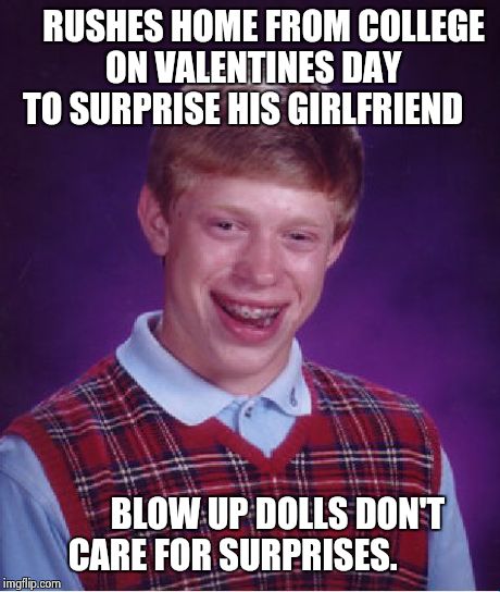 Lonely hearts | RUSHES HOME FROM COLLEGE ON VALENTINES DAY TO SURPRISE HIS GIRLFRIEND BLOW UP DOLLS DON'T CARE FOR SURPRISES. | image tagged in memes,bad luck brian,valentines,lol,funny,school | made w/ Imgflip meme maker