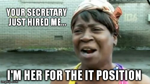 Ain't Nobody Got Time For That Meme | YOUR SECRETARY JUST HIRED ME... I'M HER FOR THE IT POSITION | image tagged in memes,aint nobody got time for that | made w/ Imgflip meme maker