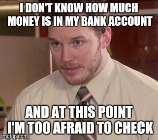 Afraid To Ask Andy Meme | I DON'T KNOW HOW MUCH MONEY IS IN MY BANK ACCOUNT AND AT THIS POINT I'M TOO AFRAID TO CHECK | image tagged in and i'm too afraid to ask andy,AdviceAnimals | made w/ Imgflip meme maker