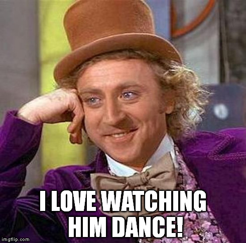 Creepy Condescending Wonka Meme | I LOVE WATCHING HIM DANCE! | image tagged in memes,creepy condescending wonka | made w/ Imgflip meme maker