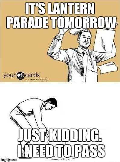FUCK THIS SHIT | IT'S LANTERN PARADE TOMORROW JUST KIDDING. I NEED TO PASS | image tagged in fuck this shit | made w/ Imgflip meme maker