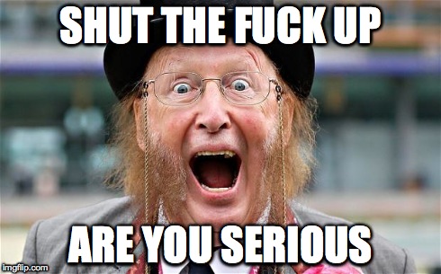 Are You Serious | SHUT THE F**K UP ARE YOU SERIOUS | image tagged in unbelievable,seriously | made w/ Imgflip meme maker