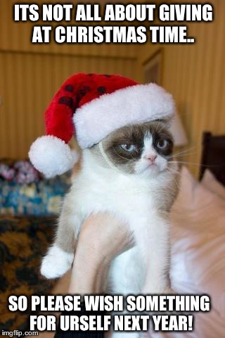 Grumpy Cat Christmas | ITS NOT ALL ABOUT GIVING AT CHRISTMAS TIME.. SO PLEASE WISH SOMETHING FOR URSELF NEXT YEAR! | image tagged in memes,grumpy cat christmas,grumpy cat | made w/ Imgflip meme maker