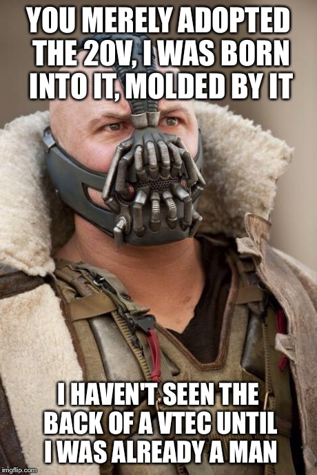 Bane | YOU MERELY ADOPTED THE 20V, I WAS BORN INTO IT, MOLDED BY IT I HAVEN'T SEEN THE BACK OF A VTEC UNTIL I WAS ALREADY A MAN | image tagged in bane | made w/ Imgflip meme maker