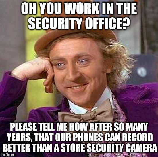 Creepy Condescending Wonka | OH YOU WORK IN THE SECURITY OFFICE? PLEASE TELL ME HOW AFTER SO MANY YEARS, THAT OUR PHONES CAN RECORD BETTER THAN A STORE SECURITY CAMERA | image tagged in memes,creepy condescending wonka | made w/ Imgflip meme maker