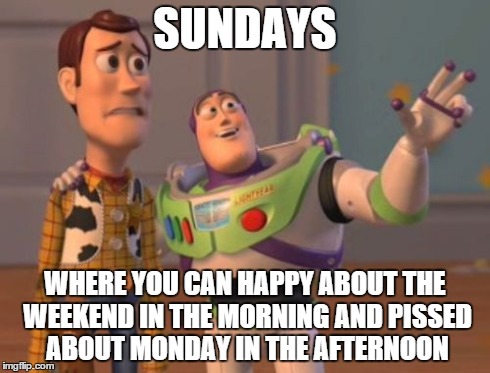 X, X Everywhere | SUNDAYS WHERE YOU CAN HAPPY ABOUT THE WEEKEND IN THE MORNING AND PISSED ABOUT MONDAY IN THE AFTERNOON | image tagged in memes,x x everywhere | made w/ Imgflip meme maker