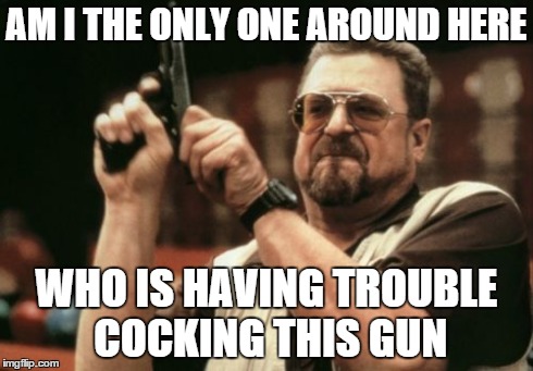 Am I The Only One Around Here Meme | AM I THE ONLY ONE AROUND HERE WHO IS HAVING TROUBLE COCKING THIS GUN | image tagged in memes,am i the only one around here | made w/ Imgflip meme maker