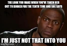 Kevin Hart Meme | THE LOOK YOU MAKE WHEN YOU'VE TAKEN HER OUT TO DINNER FOR THE TENTH TIME AND SHE SAYS I'M JUST NOT THAT INTO YOU | image tagged in memes,kevin hart the hell | made w/ Imgflip meme maker