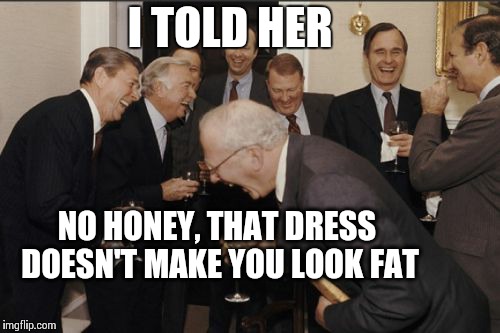 Husbands laugh at their wives | I TOLD HER NO HONEY,
THAT DRESS DOESN'T MAKE YOU LOOK FAT | image tagged in memes,laughing men in suits,i told her,laughing husbands | made w/ Imgflip meme maker