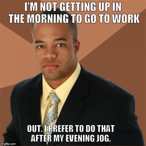 Successful Black Man | I'M NOT GETTING UP IN THE MORNING TO GO TO WORK OUT. I PREFER TO DO THAT AFTER MY EVENING JOG. | image tagged in memes,successful black man | made w/ Imgflip meme maker